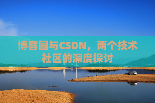 博客园与CSDN,两个技术社区的深度探讨 博客园与CSDN,两个技术社区的深度探讨
